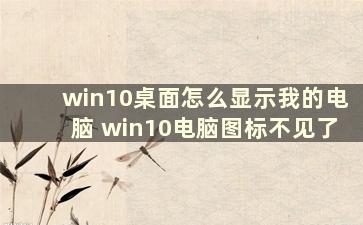 win10桌面怎么显示我的电脑 win10电脑图标不见了